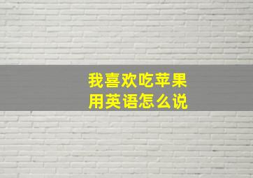 我喜欢吃苹果 用英语怎么说